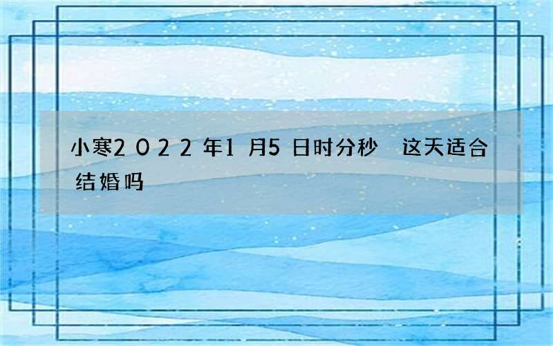 小寒2022年1月5日时分秒 这天适合结婚吗